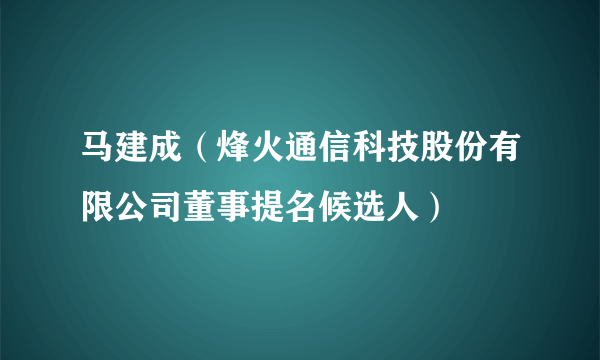 马建成（烽火通信科技股份有限公司董事提名候选人）