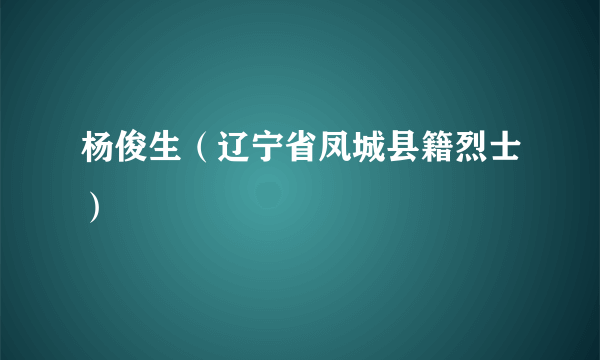 杨俊生（辽宁省凤城县籍烈士）