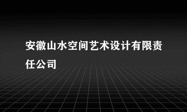 安徽山水空间艺术设计有限责任公司