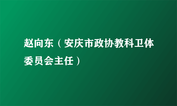 赵向东（安庆市政协教科卫体委员会主任）