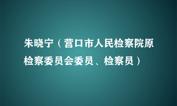 朱晓宁（营口市人民检察院原检察委员会委员、检察员）