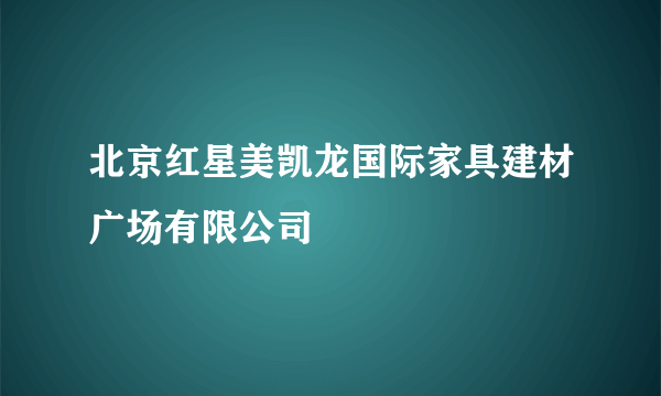 北京红星美凯龙国际家具建材广场有限公司