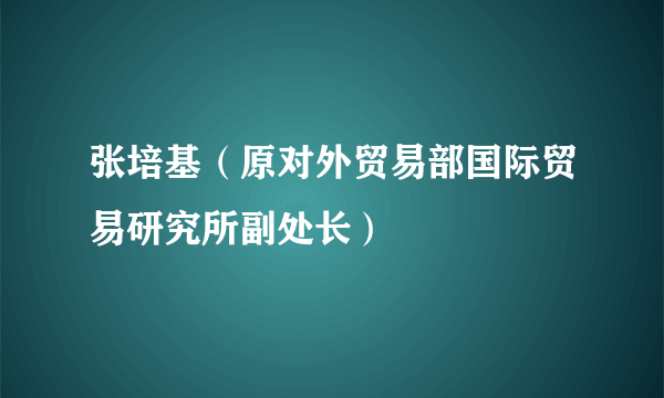 张培基（原对外贸易部国际贸易研究所副处长）