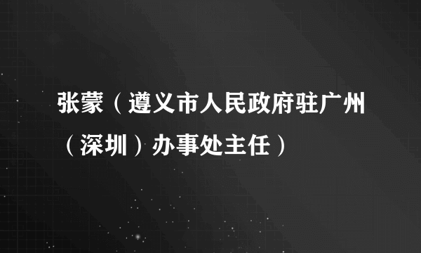 张蒙（遵义市人民政府驻广州（深圳）办事处主任）