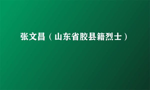 张文昌（山东省胶县籍烈士）