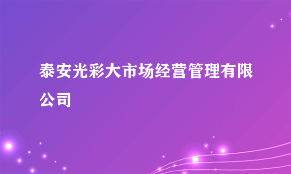 泰安光彩大市场经营管理有限公司