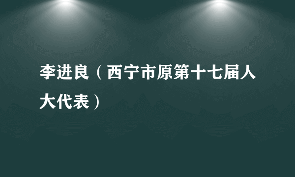 李进良（西宁市原第十七届人大代表）