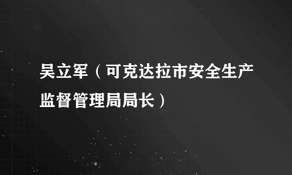 吴立军（可克达拉市安全生产监督管理局局长）