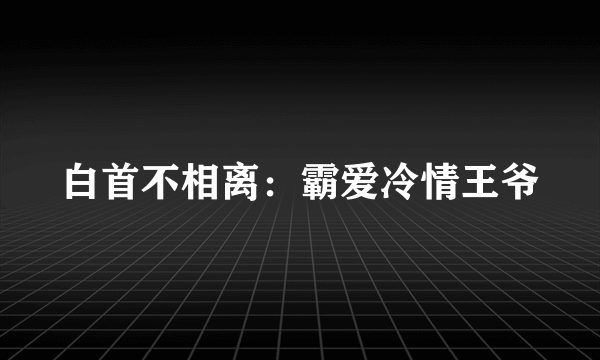 白首不相离：霸爱冷情王爷