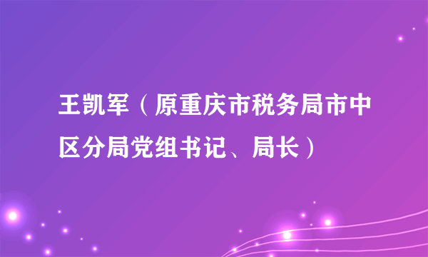 王凯军（原重庆市税务局市中区分局党组书记、局长）