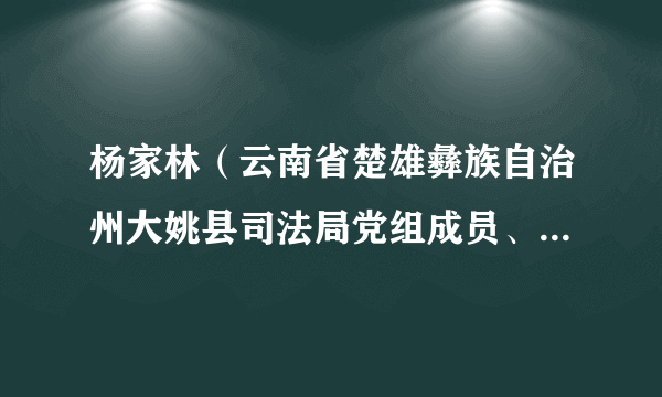 杨家林（云南省楚雄彝族自治州大姚县司法局党组成员、副局长。）