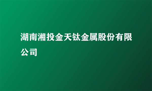 湖南湘投金天钛金属股份有限公司