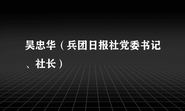 吴忠华（兵团日报社党委书记、社长）