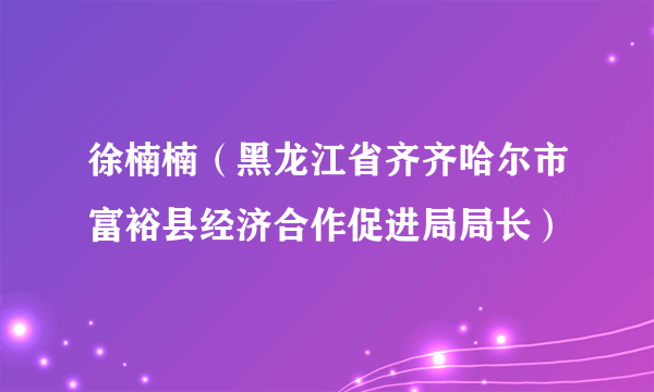 徐楠楠（黑龙江省齐齐哈尔市富裕县经济合作促进局局长）