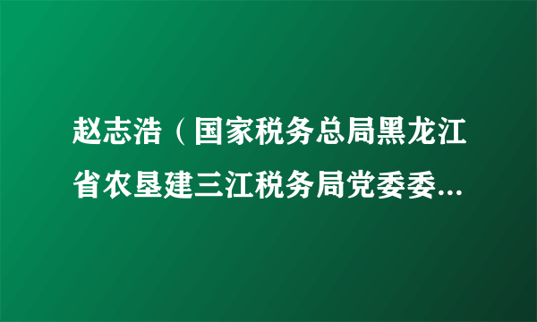 赵志浩（国家税务总局黑龙江省农垦建三江税务局党委委员、副局长）