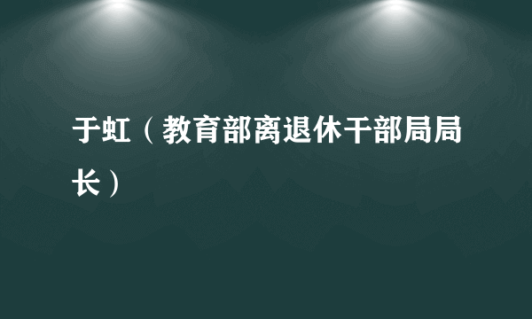 于虹（教育部离退休干部局局长）