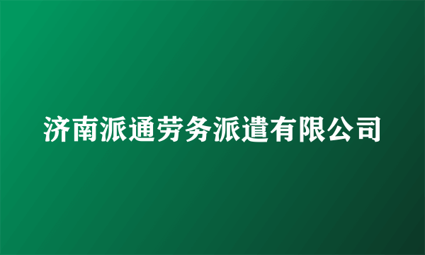 济南派通劳务派遣有限公司