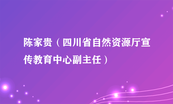 陈家贵（四川省自然资源厅宣传教育中心副主任）