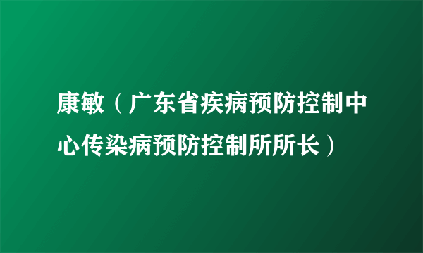 康敏（广东省疾病预防控制中心传染病预防控制所所长）