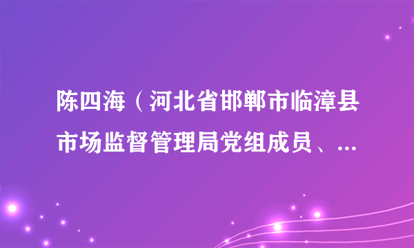 陈四海（河北省邯郸市临漳县市场监督管理局党组成员、副局长）