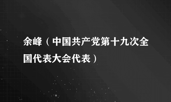 余峰（中国共产党第十九次全国代表大会代表）