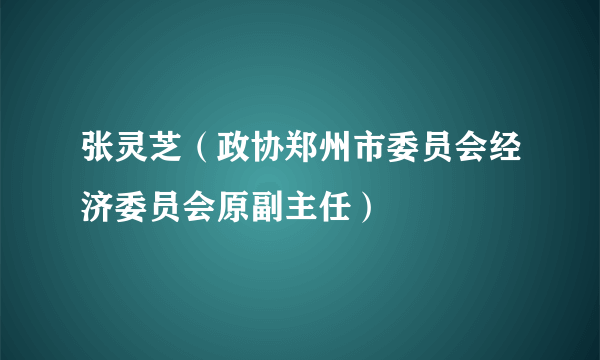 张灵芝（政协郑州市委员会经济委员会原副主任）