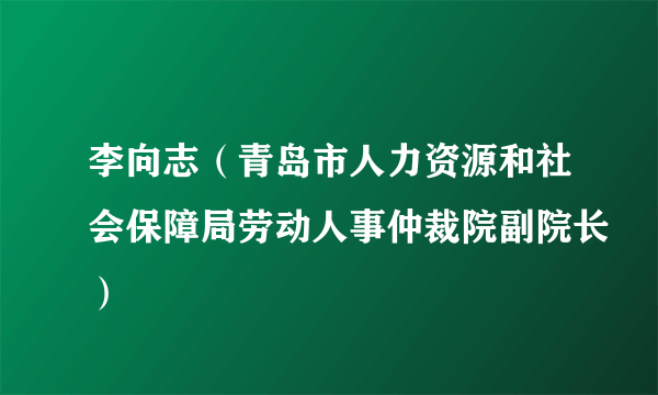 李向志（青岛市人力资源和社会保障局劳动人事仲裁院副院长）