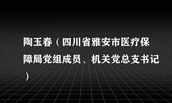 陶玉春（四川省雅安市医疗保障局党组成员、机关党总支书记）