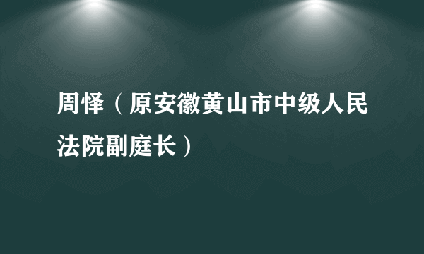 周怿（原安徽黄山市中级人民法院副庭长）