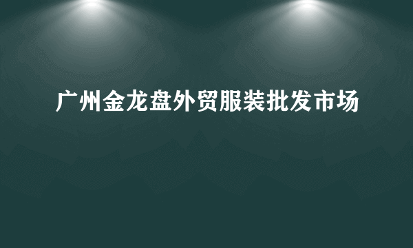 广州金龙盘外贸服装批发市场