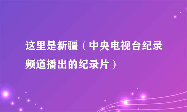 这里是新疆（中央电视台纪录频道播出的纪录片）