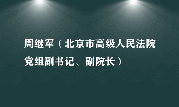 周继军（北京市高级人民法院党组副书记、副院长）