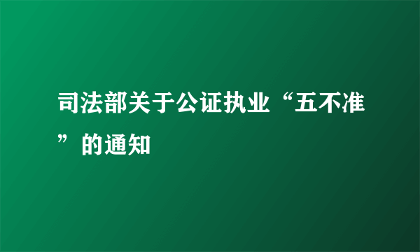 司法部关于公证执业“五不准”的通知