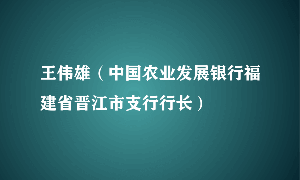 王伟雄（中国农业发展银行福建省晋江市支行行长）