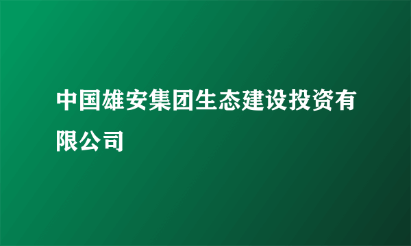 中国雄安集团生态建设投资有限公司