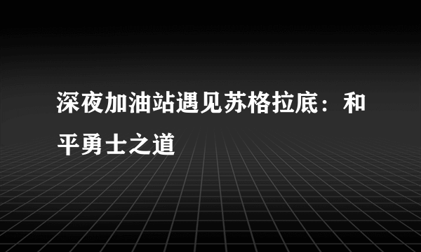 深夜加油站遇见苏格拉底：和平勇士之道