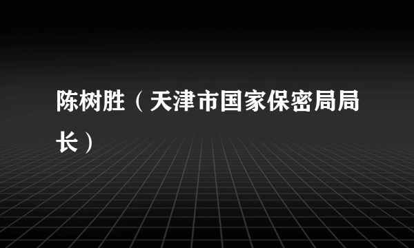 陈树胜（天津市国家保密局局长）