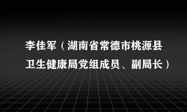 李佳军（湖南省常德市桃源县卫生健康局党组成员、副局长）