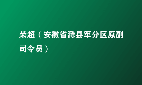 荣超（安徽省滁县军分区原副司令员）