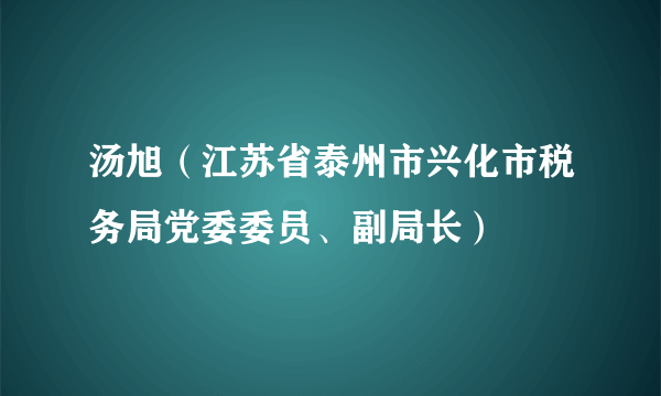 汤旭（江苏省泰州市兴化市税务局党委委员、副局长）