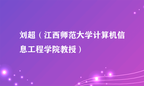 刘超（江西师范大学计算机信息工程学院教授）