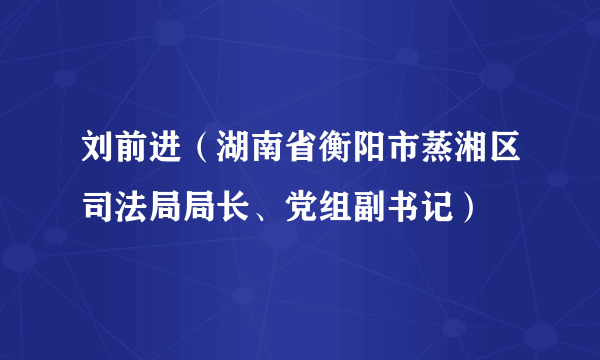 刘前进（湖南省衡阳市蒸湘区司法局局长、党组副书记）