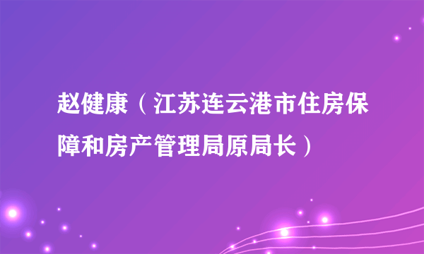 赵健康（江苏连云港市住房保障和房产管理局原局长）