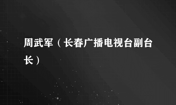 周武军（长春广播电视台副台长）