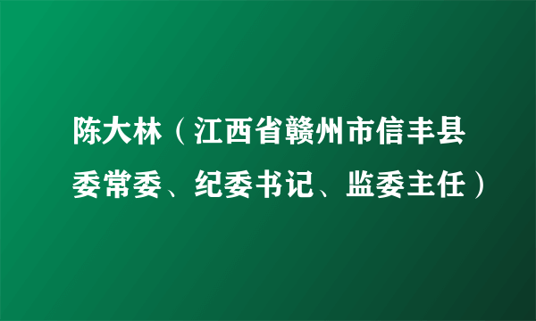 陈大林（江西省赣州市信丰县委常委、纪委书记、监委主任）