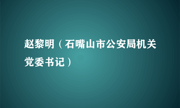 赵黎明（石嘴山市公安局机关党委书记）