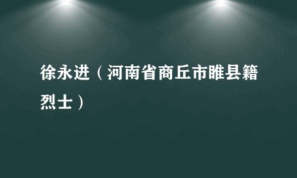 徐永进（河南省商丘市睢县籍烈士）