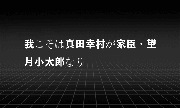 我こそは真田幸村が家臣·望月小太郎なり