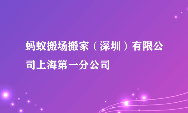 蚂蚁搬场搬家（深圳）有限公司上海第一分公司