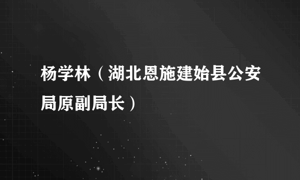 杨学林（湖北恩施建始县公安局原副局长）